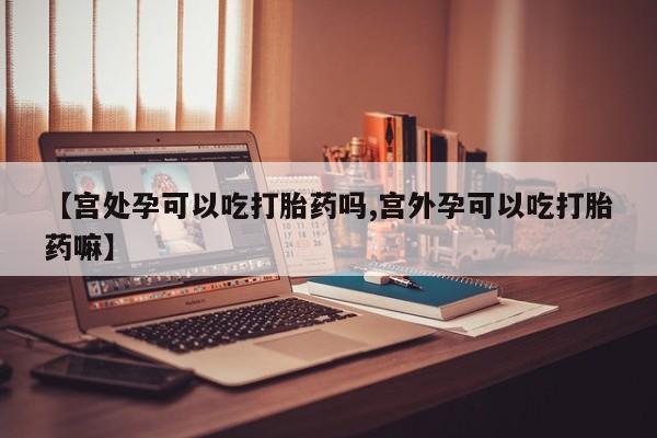 哪里有流产药联系方式【宫处孕可以吃打胎药吗,宫外孕可以吃打胎药嘛】