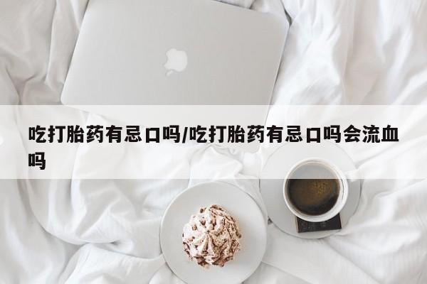 哪里有流产药联系方式吃打胎药有忌口吗/吃打胎药有忌口吗会流血吗