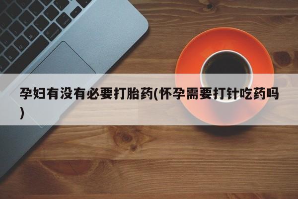 哪里有流产药联系方式孕妇有没有必要打胎药(怀孕需要打针吃药吗)