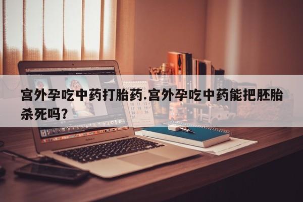 哪里有流产药联系方式宫外孕吃中药打胎药.宫外孕吃中药能把胚胎杀死吗？