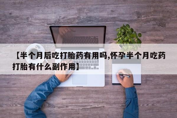 哪里有流产药联系方式【半个月后吃打胎药有用吗,怀孕半个月吃药打胎有什么副作用】