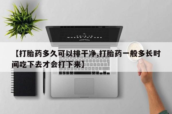 哪里有流产药联系方式【打胎药多久可以排干净,打胎药一般多长时间吃下去才会打下来】