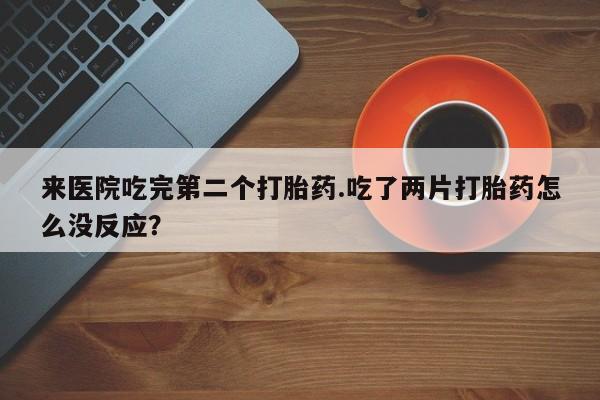 哪里有流产药联系方式来医院吃完第二个打胎药.吃了两片打胎药怎么没反应?