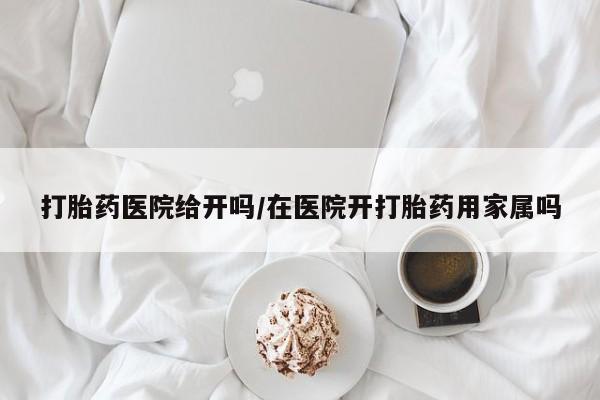 哪里有流产药联系方式打胎药医院给开吗/在医院开打胎药用家属吗