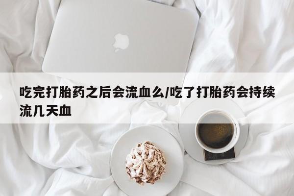 哪里有流产药联系方式吃完打胎药之后会流血么/吃了打胎药会持续流几天血