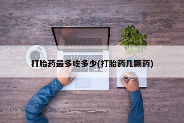 哪里有流产药联系方式打胎药最多吃多少(打胎药几颗药)