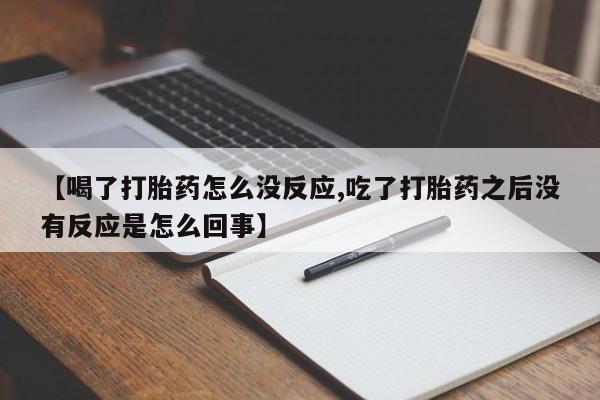 哪里有流产药联系方式【喝了打胎药怎么没反应,吃了打胎药之后没有反应是怎么回事】